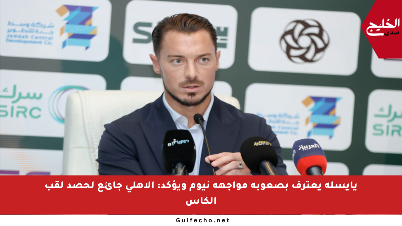 يايسله يعترف بصعوبة مواجهة نيوم ويؤكد: الأهلي جائع لحصد لقب الكأس